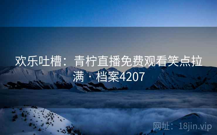 欢乐吐槽：青柠直播免费观看笑点拉满 · 档案4207