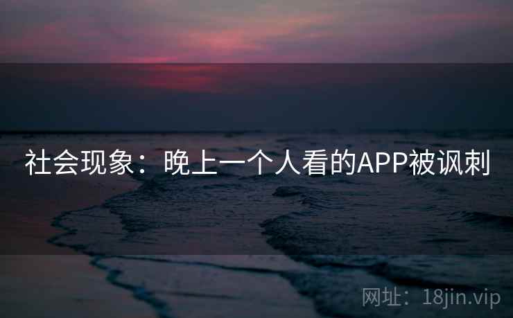 社会现象:晚上一个人看的APP被讽刺