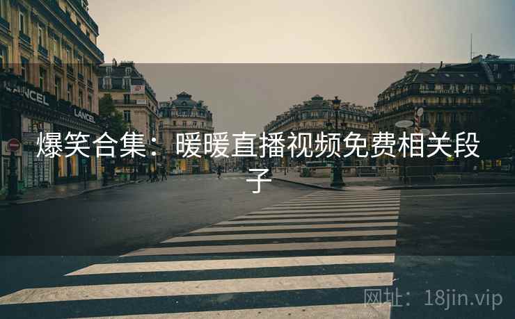 爆笑合集：暖暖直播视频免费相关段子