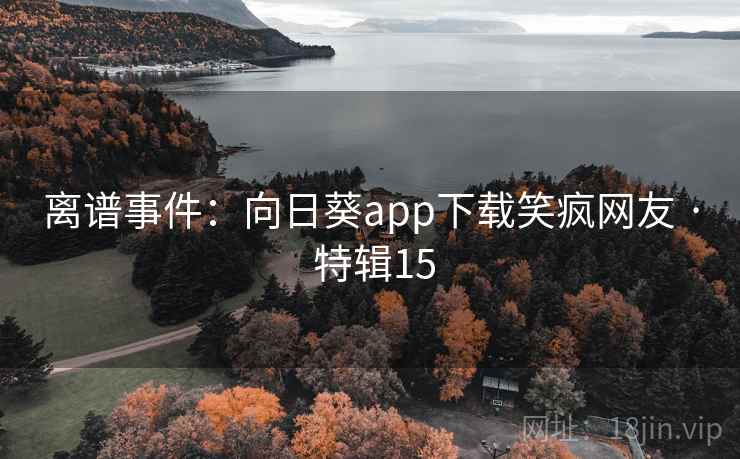 离谱事件：向日葵app下载笑疯网友 · 特辑15