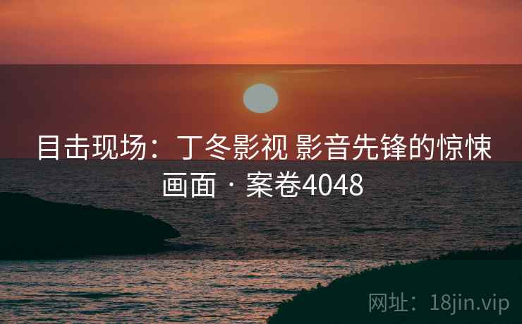 目击现场:丁冬影视 影音先锋的惊悚画面 · 案卷4048