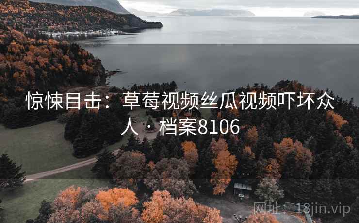 惊悚目击:草莓视频丝瓜视频吓坏众人 · 档案8106