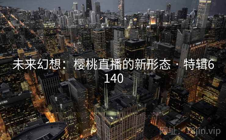 未来幻想：樱桃直播的新形态 · 特辑6140