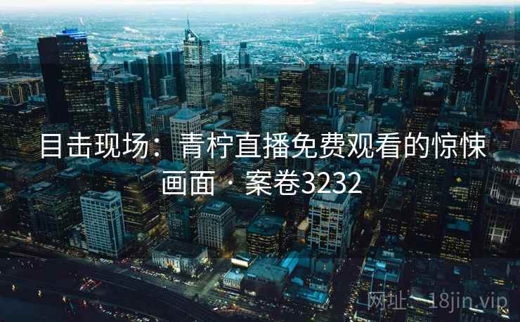 目击现场:青柠直播免费观看的惊悚画面 · 案卷3232