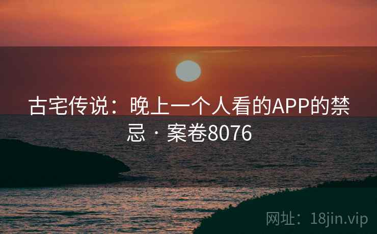 古宅传说:晚上一个人看的APP的禁忌 · 案卷8076