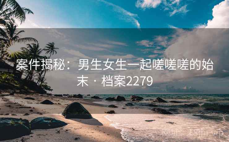 案件揭秘:男生女生一起嗟嗟嗟的始末 · 档案2279