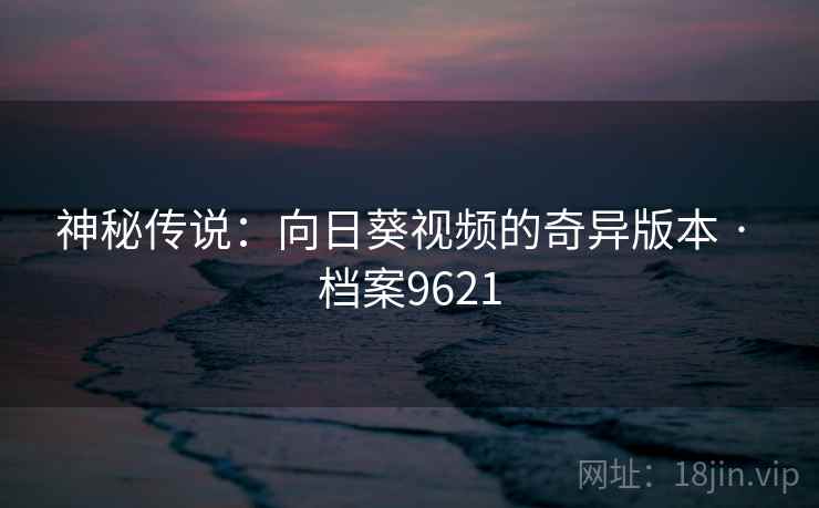 神秘传说：向日葵视频的奇异版本 · 档案9621