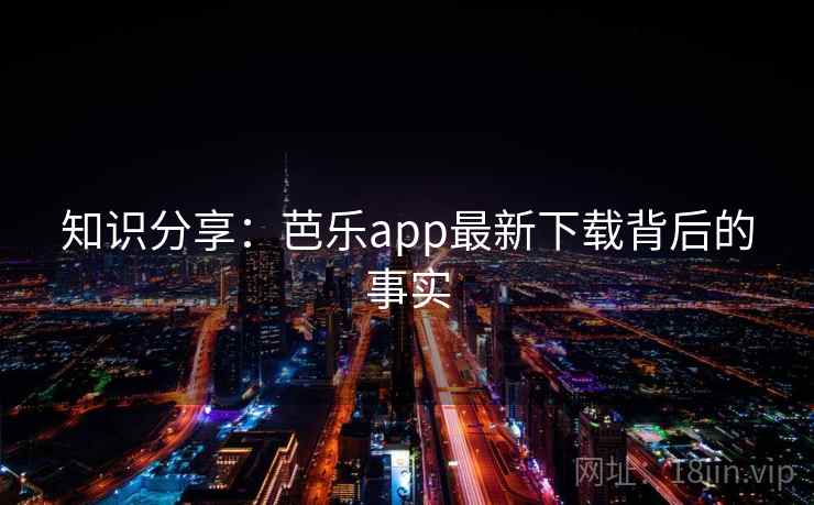 知识分享:芭乐app最新下载背后的事实