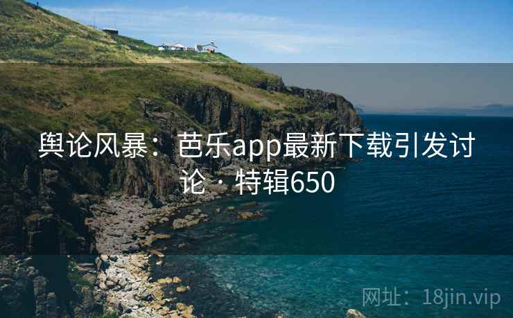 舆论风暴:芭乐app最新下载引发讨论 · 特辑650 第2张 舆论风暴:芭乐app最新下载引发讨论 · 特辑650 第2张