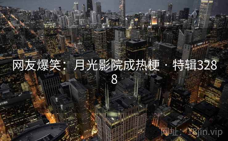 网友爆笑：月光影院成热梗 · 特辑3288