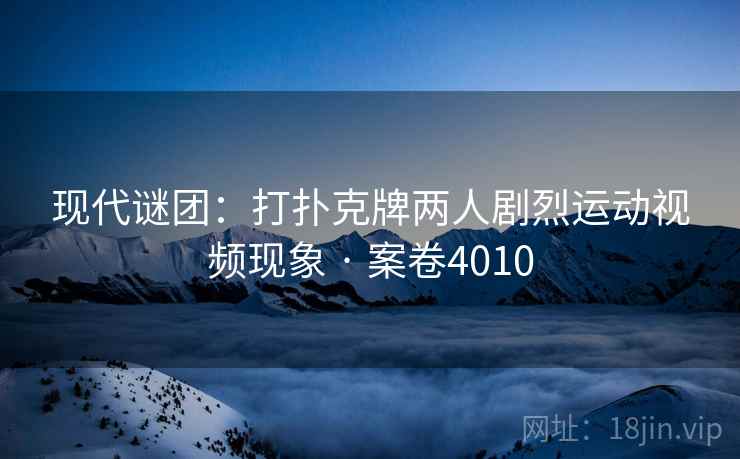 现代谜团：打扑克牌两人剧烈运动视频现象 · 案卷4010