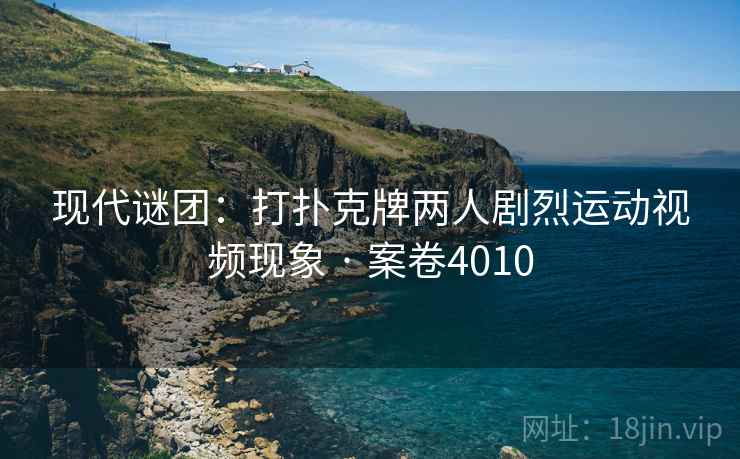 现代谜团：打扑克牌两人剧烈运动视频现象 · 案卷4010