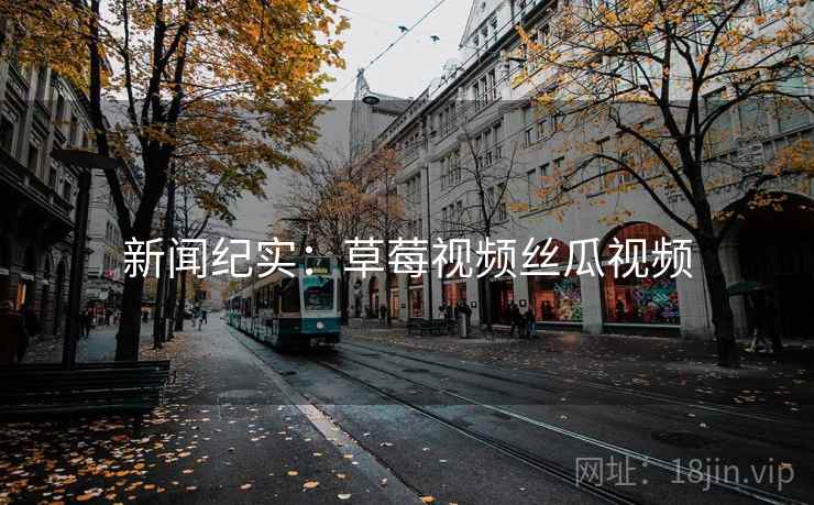 新闻纪实:草莓视频丝瓜视频