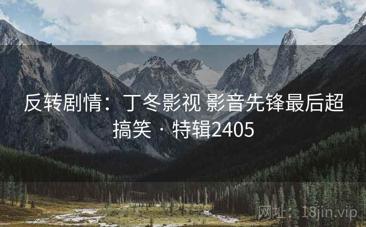 反转剧情:丁冬影视 影音先锋最后超搞笑 · 特辑2405