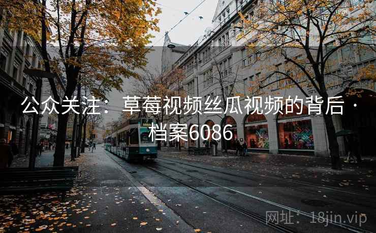公众关注:草莓视频丝瓜视频的背后 · 档案6086