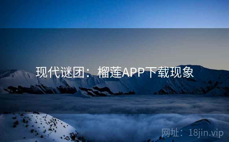 现代谜团：榴莲APP下载现象