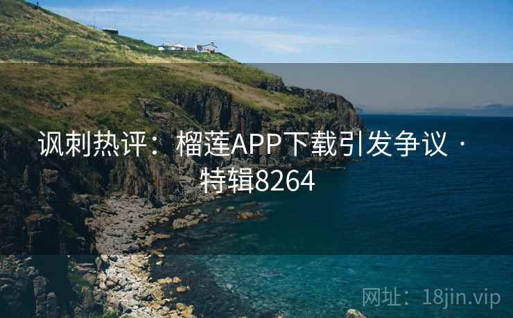 讽刺热评:榴莲APP下载引发争议 · 特辑8264