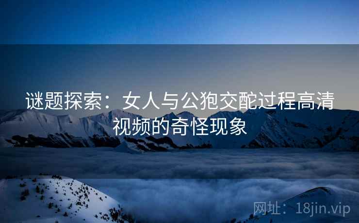 谜题探索:女人与公狍交酡过程高清视频的奇怪现象