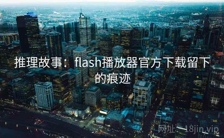 推理故事:flash播放器官方下载留下的痕迹