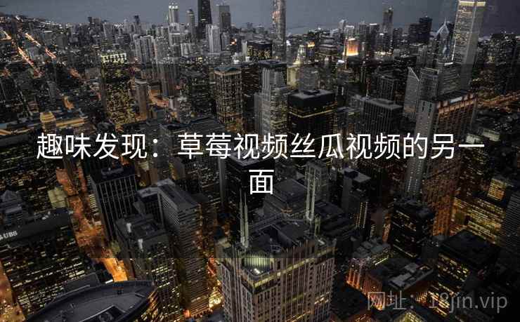 趣味发现:草莓视频丝瓜视频的另一面