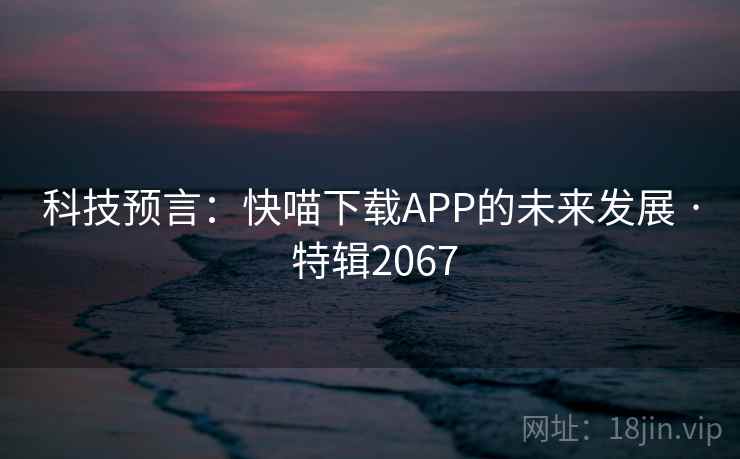 科技预言：快喵下载APP的未来发展 · 特辑2067