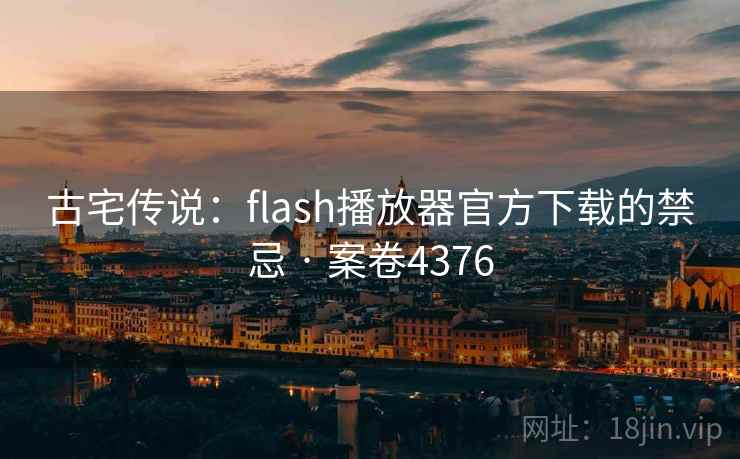 古宅传说:flash播放器官方下载的禁忌 · 案卷4376