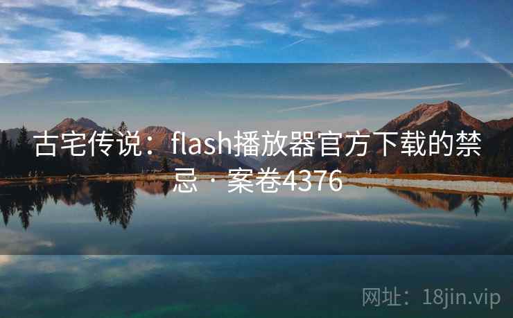 古宅传说:flash播放器官方下载的禁忌 · 案卷4376