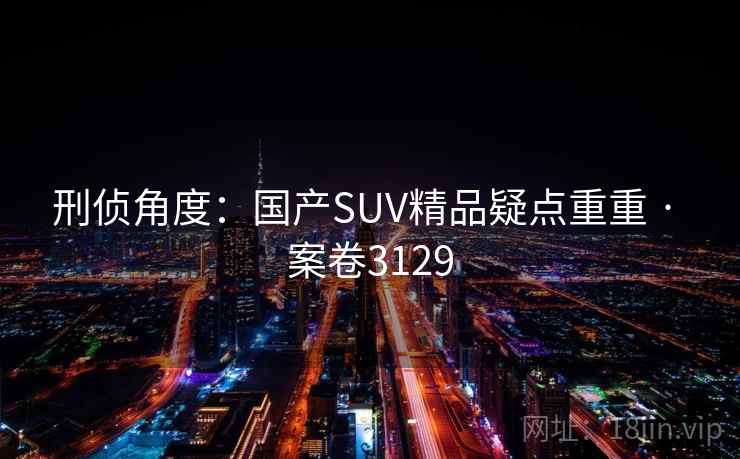刑侦角度:国产SUV精品疑点重重 · 案卷3129