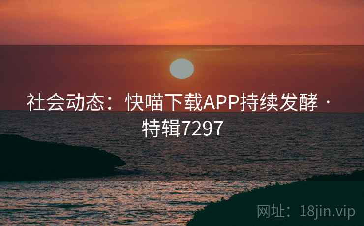 社会动态：快喵下载APP持续发酵 · 特辑7297