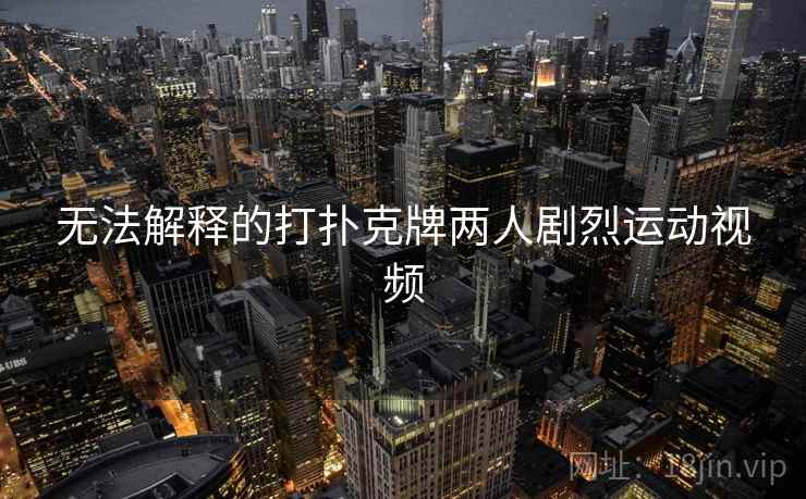 无法解释的打扑克牌两人剧烈运动视频 第2张 无法解释的打扑克牌两人剧烈运动视频 第2张