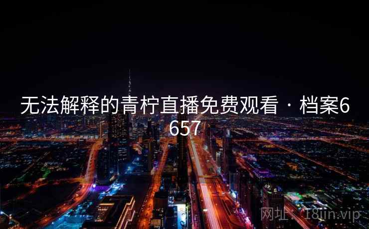 无法解释的青柠直播免费观看 · 档案6657