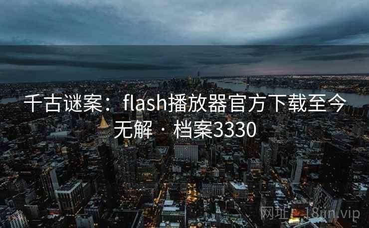千古谜案：flash播放器官方下载至今无解 · 档案3330