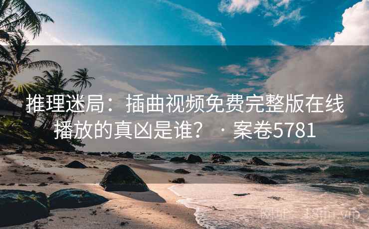 推理迷局：插曲视频免费完整版在线播放的真凶是谁？ · 案卷5781