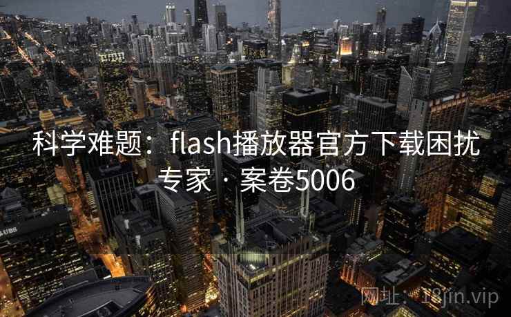 科学难题：flash播放器官方下载困扰专家 · 案卷5006