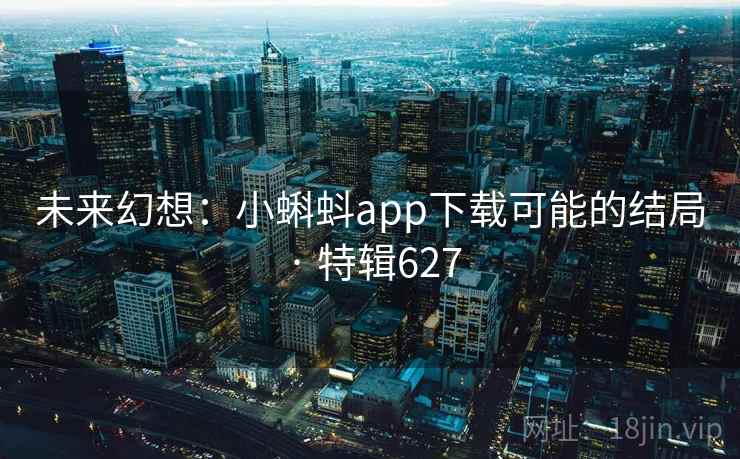 未来幻想：小蝌蚪app下载可能的结局 · 特辑627