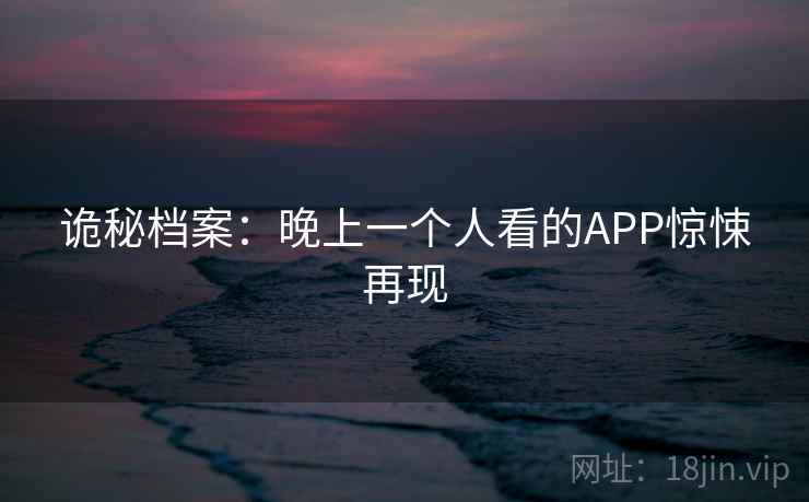 诡秘档案：晚上一个人看的APP惊悚再现