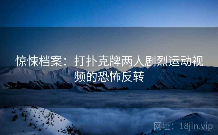 惊悚档案：打扑克牌两人剧烈运动视频的恐怖反转