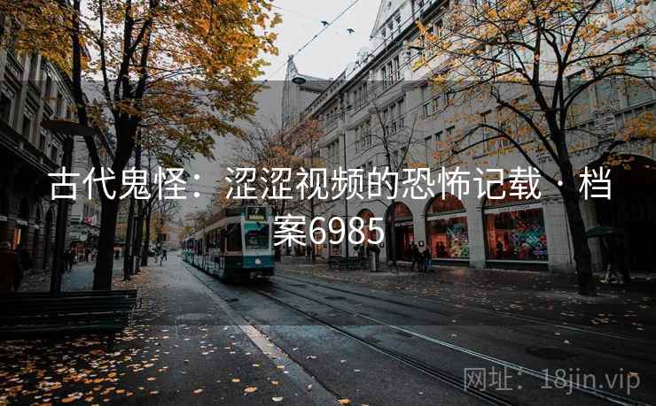 古代鬼怪：涩涩视频的恐怖记载 · 档案6985